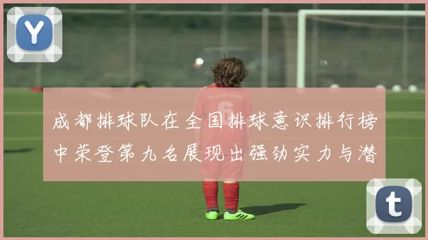 成都排球队在全国排球意识排行榜中荣登第九名展现出强劲实力与潜力