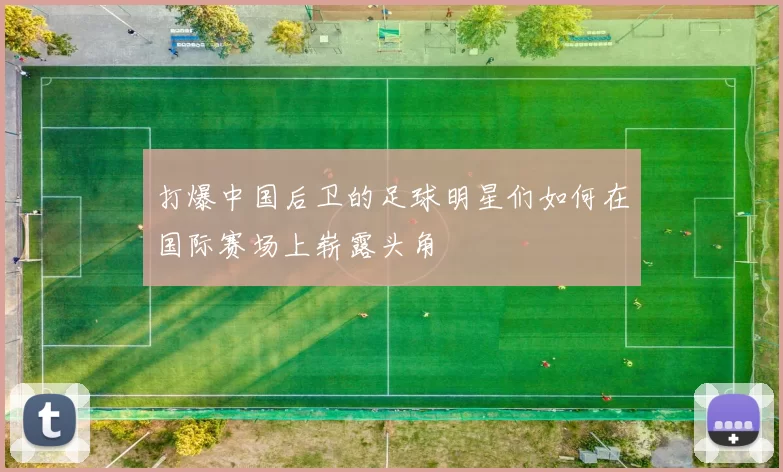打爆中国后卫的足球明星们如何在国际赛场上崭露头角