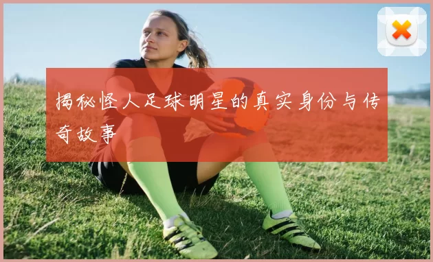 揭秘怪人足球明星的真实身份与传奇故事