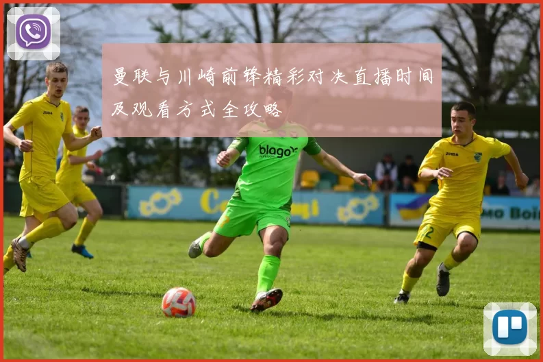 曼联与川崎前锋精彩对决直播时间及观看方式全攻略