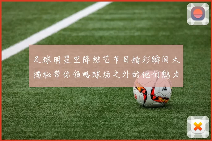 足球明星空降综艺节目精彩瞬间大揭秘带你领略球场之外的他们魅力风采