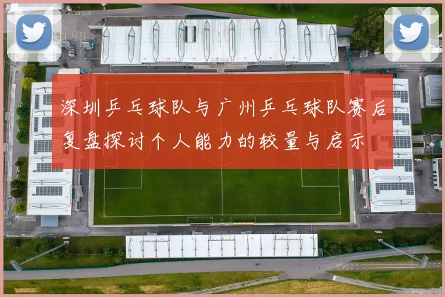 深圳乒乓球队与广州乒乓球队赛后复盘探讨个人能力的较量与启示