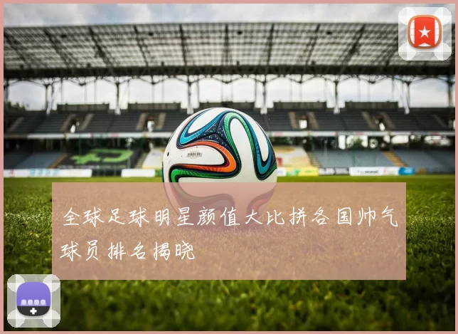 全球足球明星颜值大比拼各国帅气球员排名揭晓