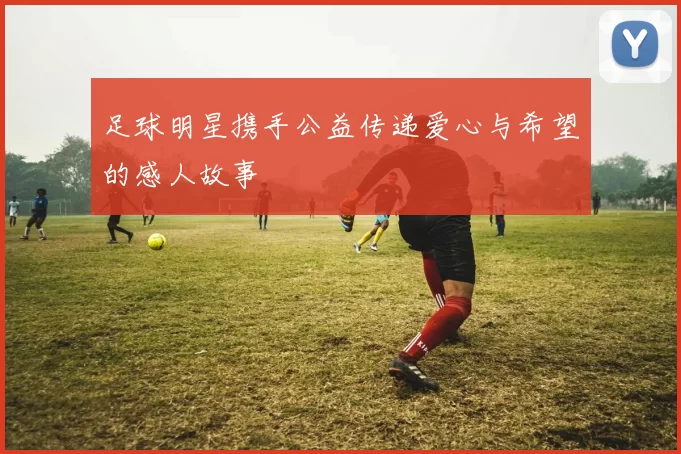 足球明星携手公益传递爱心与希望的感人故事