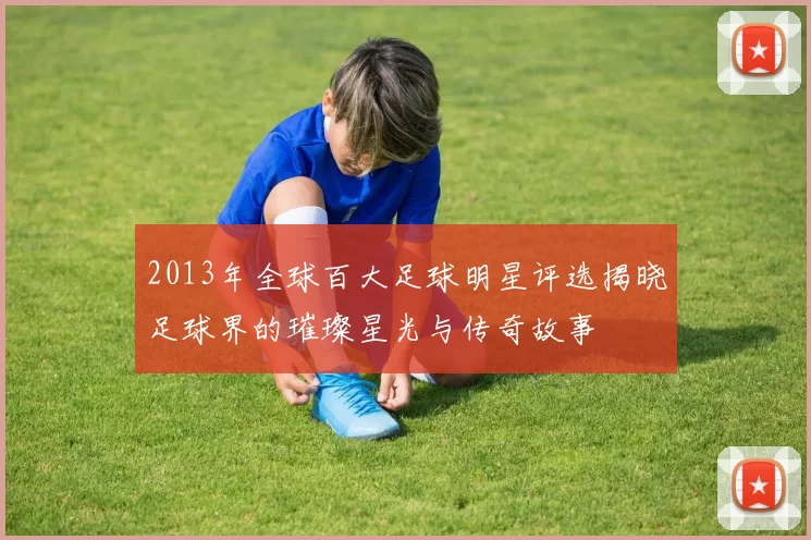 2013年全球百大足球明星评选揭晓足球界的璀璨星光与传奇故事