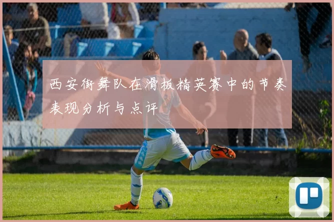 西安街舞队在滑板精英赛中的节奏表现分析与点评