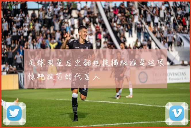 足球明星后空翻绝技揭秘谁是这项惊艳技艺的代言人