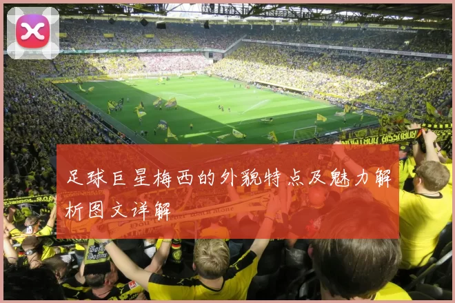 足球巨星梅西的外貌特点及魅力解析图文详解