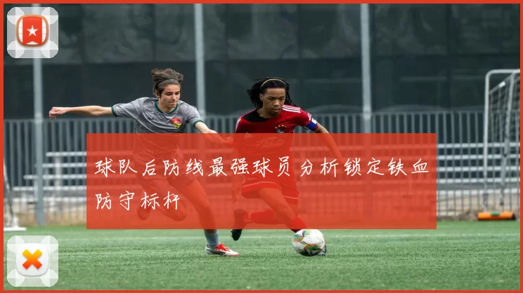 球队后防线最强球员分析锁定铁血防守标杆