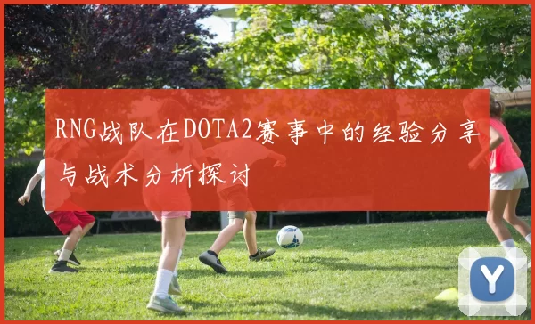 RNG战队在DOTA2赛事中的经验分享与战术分析探讨