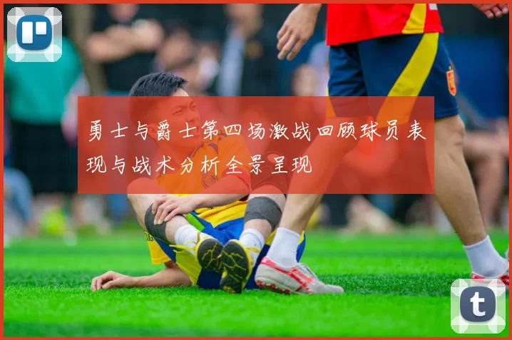 勇士与爵士第四场激战回顾球员表现与战术分析全景呈现