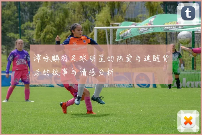 谭咏麟对足球明星的热爱与追随背后的故事与情感分析