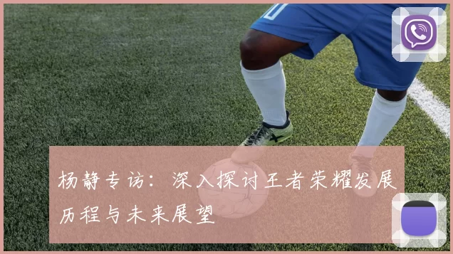 杨静专访：深入探讨王者荣耀发展历程与未来展望