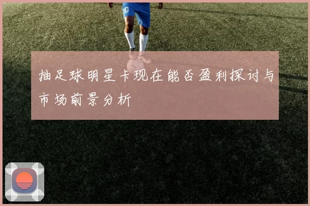 抽足球明星卡现在能否盈利探讨与市场前景分析