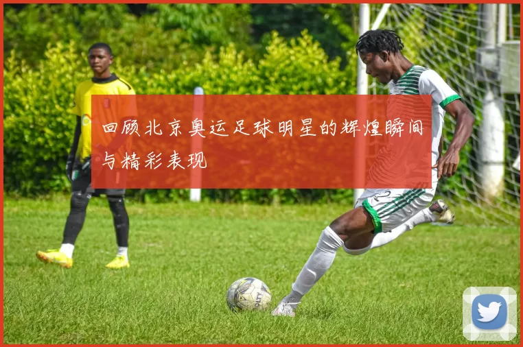 回顾北京奥运足球明星的辉煌瞬间与精彩表现