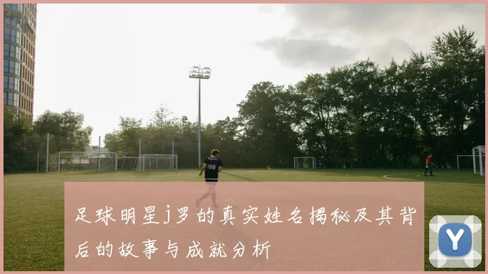 足球明星j罗的真实姓名揭秘及其背后的故事与成就分析
