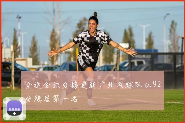 全运会积分榜更新广州网球队以92分稳居第一名