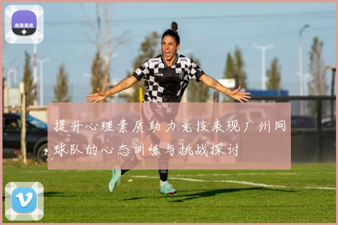 提升心理素质助力竞技表现广州网球队的心态训练与挑战探讨