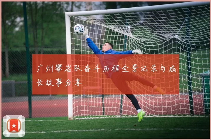 广州攀岩队奋斗历程全景记录与成长故事分享