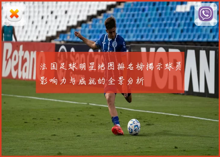 法国足球明星地图排名榜揭示球员影响力与成就的全景分析