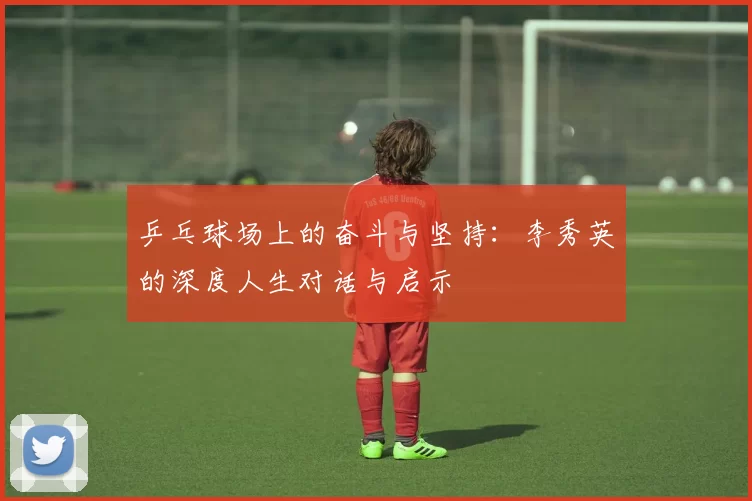 乒乓球场上的奋斗与坚持：李秀英的深度人生对话与启示