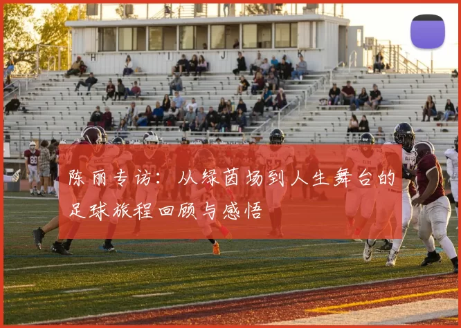 陈丽专访：从绿茵场到人生舞台的足球旅程回顾与感悟