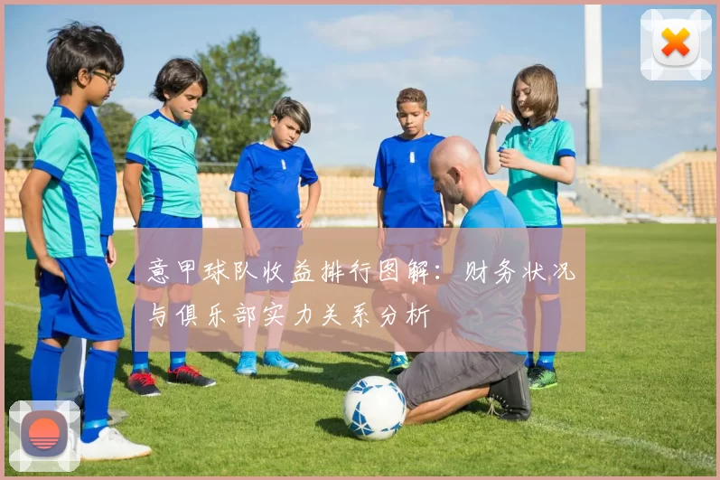 意甲球队收益排行图解：财务状况与俱乐部实力关系分析