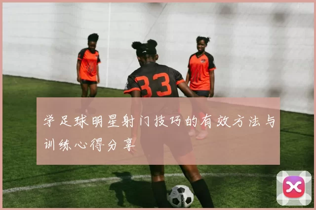 学足球明星射门技巧的有效方法与训练心得分享