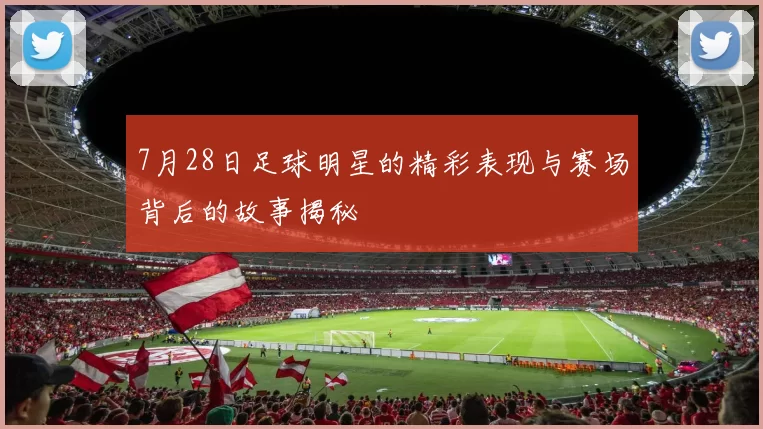 7月28日足球明星的精彩表现与赛场背后的故事揭秘