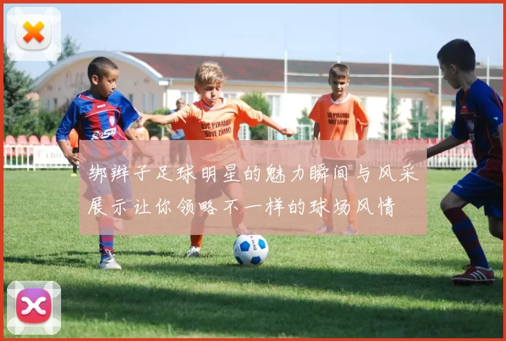 绑辫子足球明星的魅力瞬间与风采展示让你领略不一样的球场风情