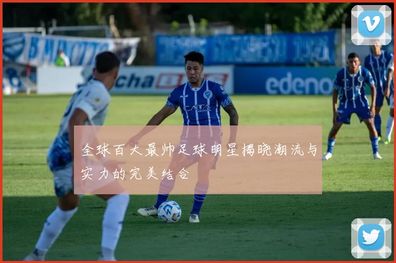 全球百大最帅足球明星揭晓潮流与实力的完美结合