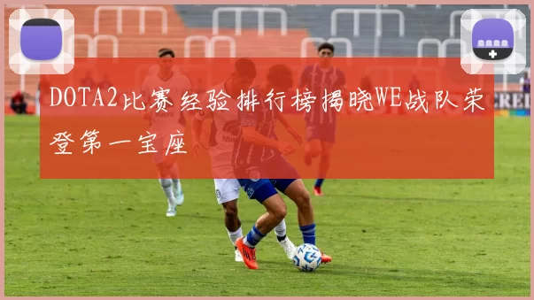 DOTA2比赛经验排行榜揭晓WE战队荣登第一宝座