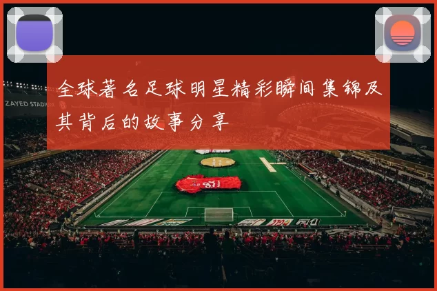 全球著名足球明星精彩瞬间集锦及其背后的故事分享